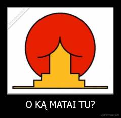 O KĄ MATAI TU? - 