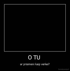 O TU  - ar prisimeni kaip verkei?
