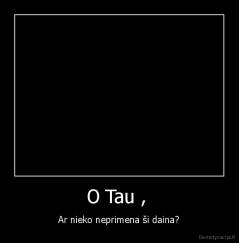 O Tau ,  - Ar nieko neprimena ši daina?