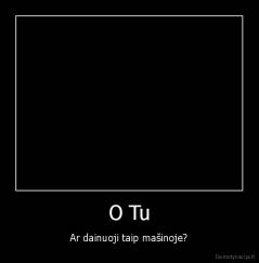 O Tu - Ar dainuoji taip mašinoje?