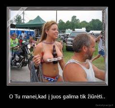 O Tu manei,kad į juos galima tik žiūrėti.. - 