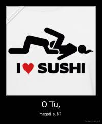 O Tu, - mėgsti suši? 