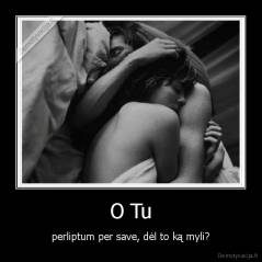 O Tu - perliptum per save, dėl to ką myli?