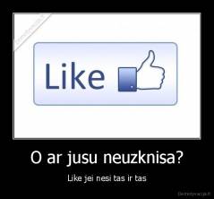 O ar jusu neuzknisa? - Like jei nesi tas ir tas