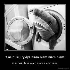 O aš būsiu ryklys niam niam niam niam. - ir surysiu tave niam niam niam niam.