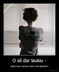 O aš dar laukiu - - kada tavo rankos mane vėl apkabins