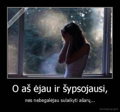 O aš ėjau ir šypsojausi, - nes nebegalėjau sulaikyti ašarų...