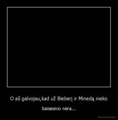 O aš galvojau,kad už Bieberį ir Minedą nieko - baisesnio nėra...