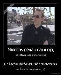 O aš geriau peržvelgsiu tas demotyvacijas - ,nei Minedo klausysiu... :):)