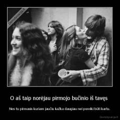 O aš taip norėjau pirmojo bučinio iš tavęs  - Nes tu pirmasis kuriam jaučiu kažka daugiau nei poreiki būti kartu.