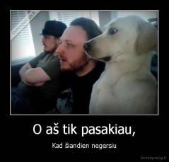 O aš tik pasakiau, - Kad šiandien negersiu