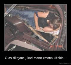 O as tikejausi, kad mano zmona kitokia... - 