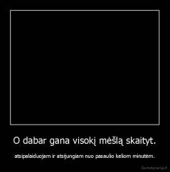 O dabar gana visokį mėšlą skaityt. - atsipalaiduojam ir atsijungiam nuo pasaulio keliom minutėm.