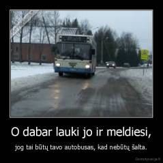 O dabar lauki jo ir meldiesi, - jog tai būtų tavo autobusas, kad nebūtų šalta.