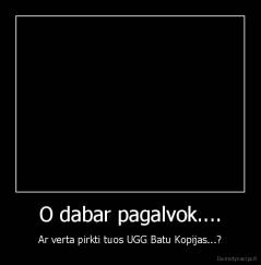 O dabar pagalvok.... - Ar verta pirkti tuos UGG Batu Kopijas...?