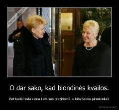 O dar sako, kad blondinės kvailos. - Bet kodėl tada viena Lietuvos prezidentė, o kita Seimo pirmininkė?