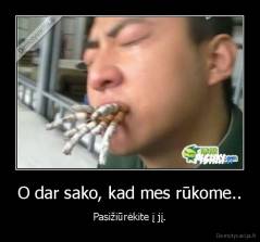 O dar sako, kad mes rūkome.. - Pasižiūrėkite į jį.