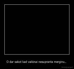 O dar sakot kad vaikinai nesupranta merginu..  - 