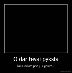 O dar tevai pyksta - kai surukom prie ju cigarete...