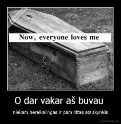 O dar vakar aš buvau  - niekam nereikalingas ir pamirštas atsiskyrėlis