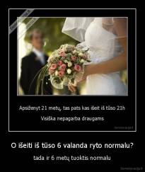 O išeiti iš tūso 6 valanda ryto normalu? - tada ir 6 metų tuoktis normalu