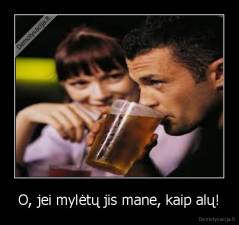 O, jei mylėtų jis mane, kaip alų! - 