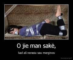 O jie man sakė, - kad aš nerasiu sau merginos