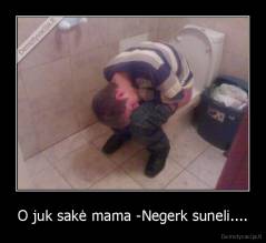 O juk sakė mama -Negerk suneli.... - 