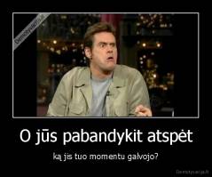O jūs pabandykit atspėt - ką jis tuo momentu galvojo?