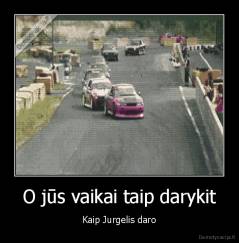 O jūs vaikai taip darykit - Kaip Jurgelis daro