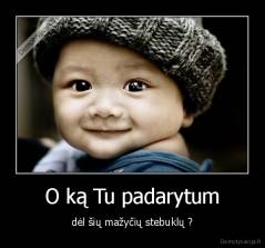 O ką Tu padarytum - dėl šių mažyčių stebuklų ?