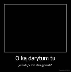 O ką darytum tu - jei liktų 5 minutes gyventi?