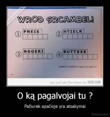 O ką pagalvojai tu ? - Pažiurėk apačioje yra atsakymai