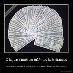 O ką pasirintuktum tu?Ar tuo kelis draugus -  kurie visada bus šalia?Ar loteriją su kuria prarastum beveik viską kas brangu?