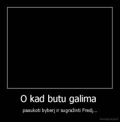 O kad butu galima  - paaukoti byberį ir sugražinti Fredį...