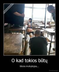 O kad tokios būtų - tikros mokytojos...