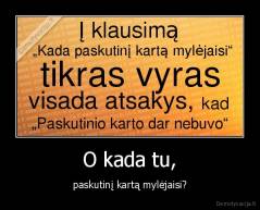 O kada tu, - paskutinį kartą mylėjaisi?