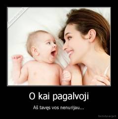 O kai pagalvoji - Aš tavęs vos nenurijau...