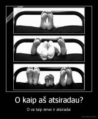 O kaip aš atsiradau? - O va taip ėmei ir atsiradai