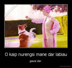 O kaip nurengsi mane dar labiau - gausi dar 