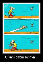 O kam dabar lengva... - 