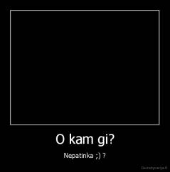 O kam gi? - Nepatinka ;) ?