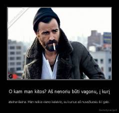 O kam man kitos? Aš nenoriu būti vagonu, į kurį - ateina-išeina. Man reikia vieno keleivio, su kuriuo aš nuvažiuosiu iki galo.
