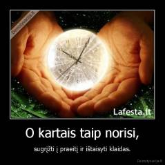 O kartais taip norisi, - sugrįžti į praeitį ir ištaisyti klaidas.