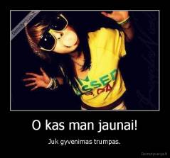 O kas man jaunai! - Juk gyvenimas trumpas.