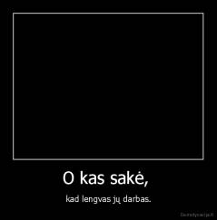 O kas sakė,  - kad lengvas jų darbas.