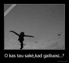 O kas tau sakė,kad gailiuosi..? - 