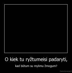 O kiek tu ryžtumeisi padaryti, - kad būtum su mylimu žmogum?