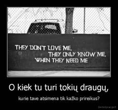 O kiek tu turi tokių draugų, - kurie tave atsimena tik kažko prireikus?