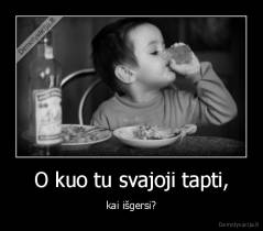 O kuo tu svajoji tapti, - kai išgersi?